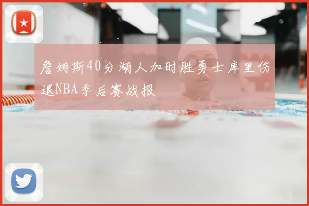 詹姆斯40分湖人加时胜勇士库里伤退NBA季后赛战报