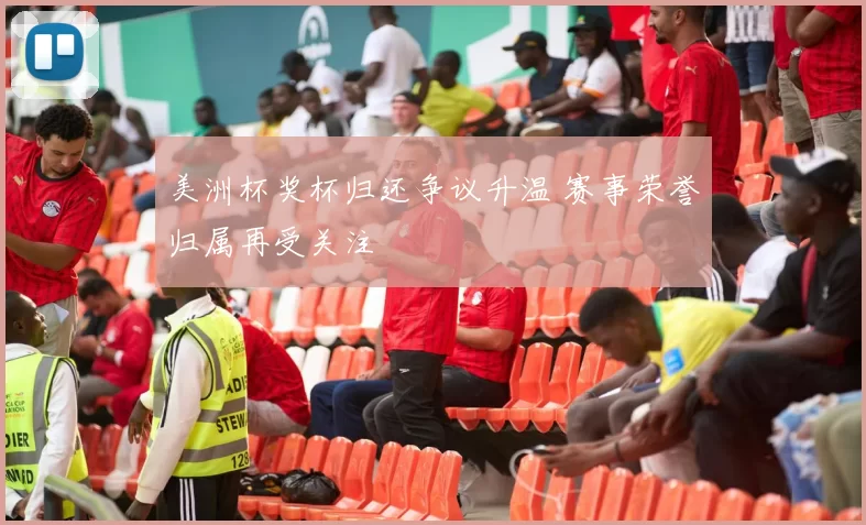 美洲杯奖杯归还争议升温 赛事荣誉归属再受关注