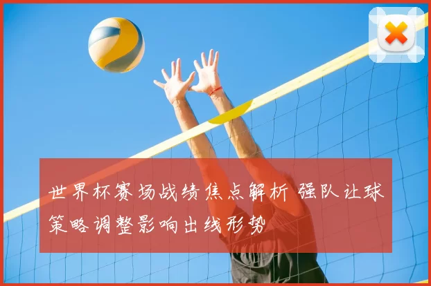 世界杯赛场战绩焦点解析 强队让球策略调整影响出线形势