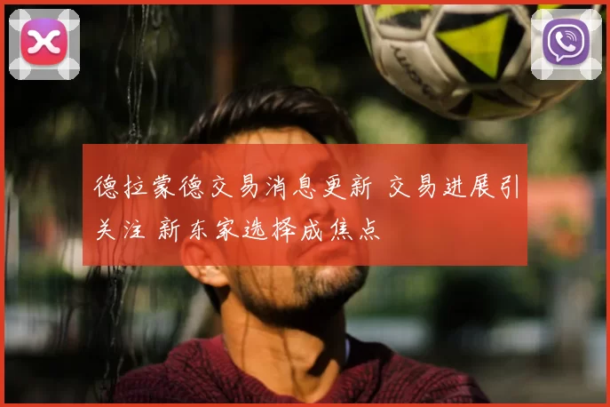 德拉蒙德交易消息更新 交易进展引关注 新东家选择成焦点