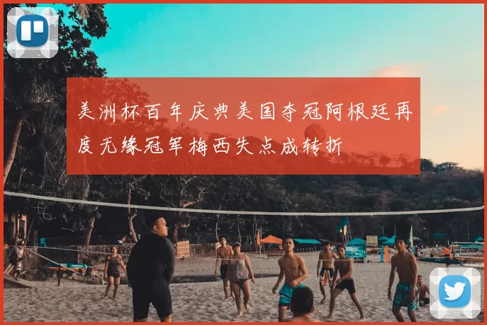 美洲杯百年庆典美国夺冠阿根廷再度无缘冠军梅西失点成转折
