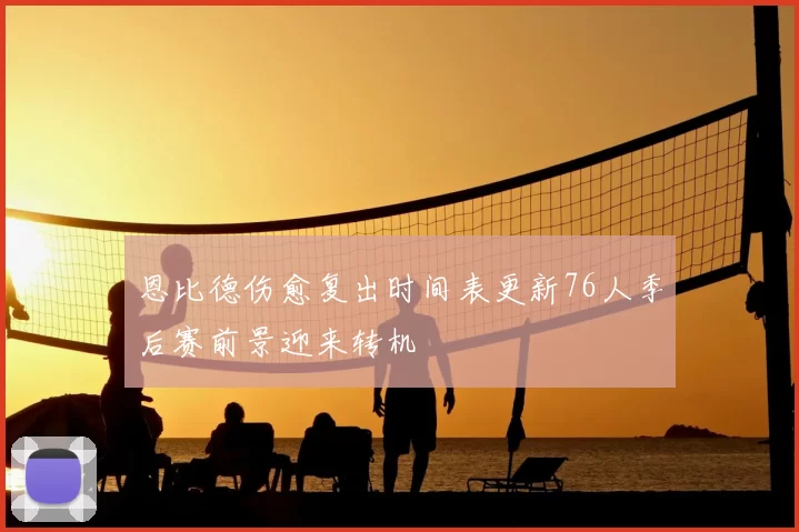 恩比德伤愈复出时间表更新76人季后赛前景迎来转机