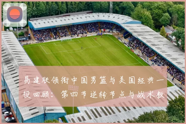 易建联领衔中国男篮与美国经典一役回顾：第四节逆转节点与战术教训