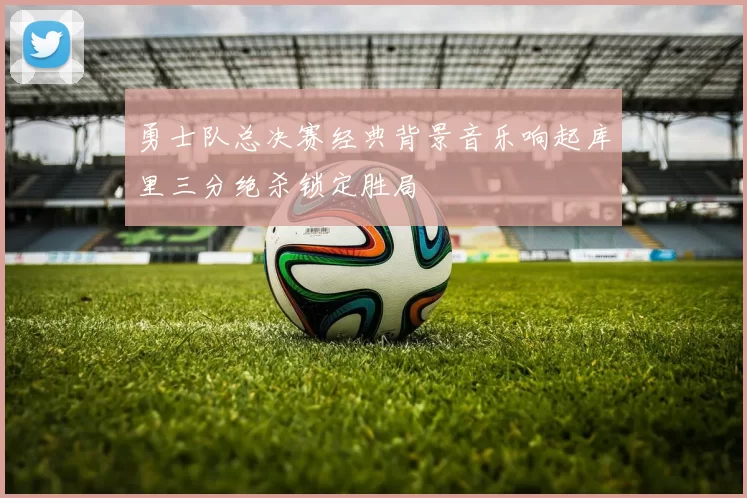 勇士队总决赛经典背景音乐响起库里三分绝杀锁定胜局