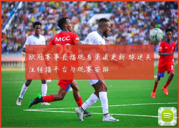 欧冠赛事直播观看渠道更新 球迷关注转播平台与观赛安排