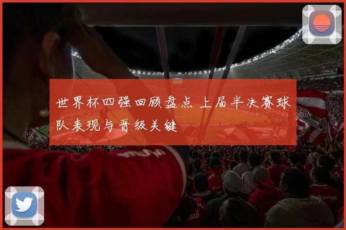 世界杯四强回顾盘点 上届半决赛球队表现与晋级关键
