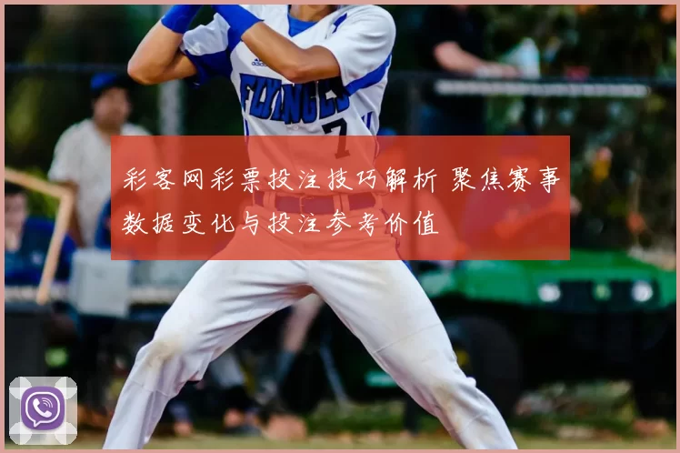 彩客网彩票投注技巧解析 聚焦赛事数据变化与投注参考价值