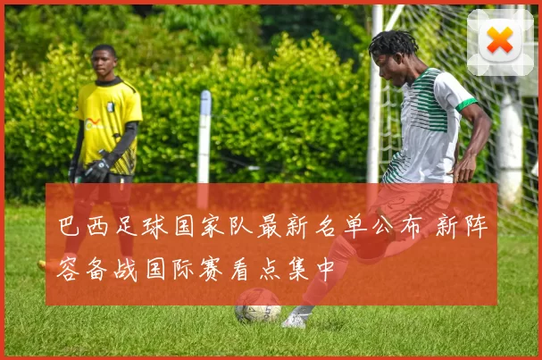 巴西足球国家队最新名单公布 新阵容备战国际赛看点集中