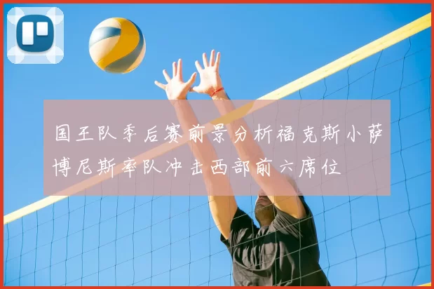 国王队季后赛前景分析福克斯小萨博尼斯率队冲击西部前六席位