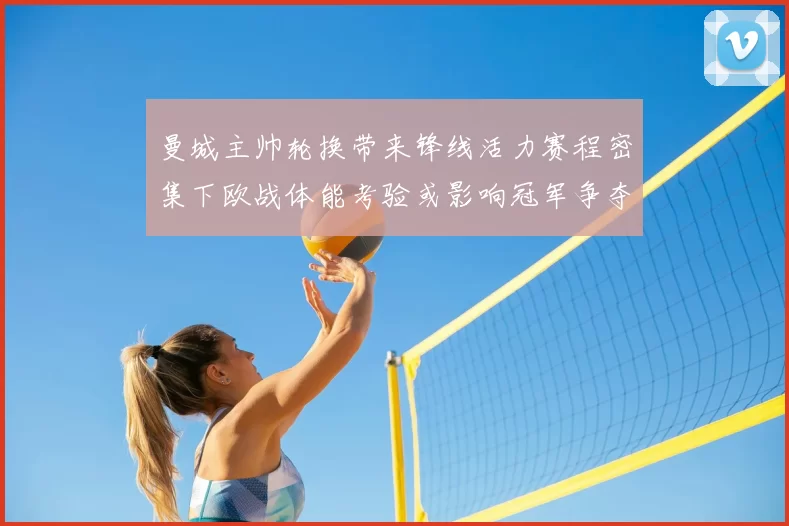 曼城主帅轮换带来锋线活力赛程密集下欧战体能考验或影响冠军争夺