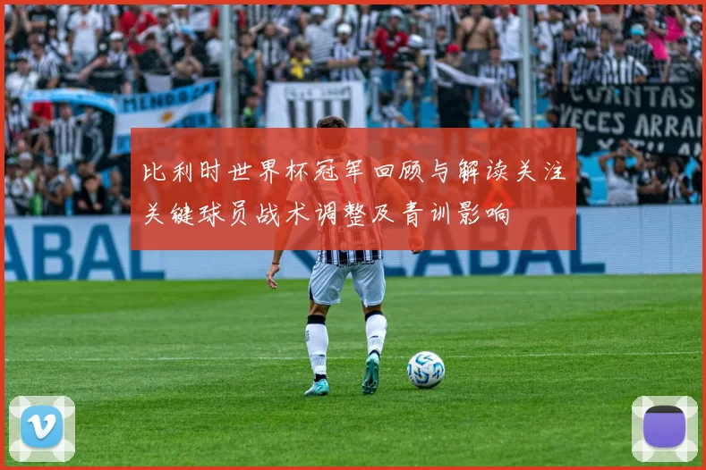 比利时世界杯冠军回顾与解读关注关键球员战术调整及青训影响