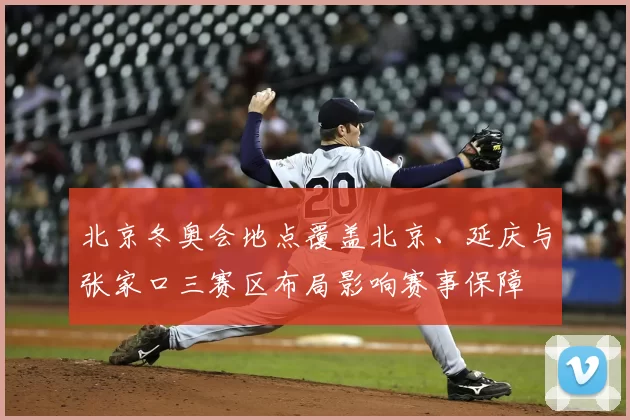 北京冬奥会地点覆盖北京、延庆与张家口三赛区布局影响赛事保障