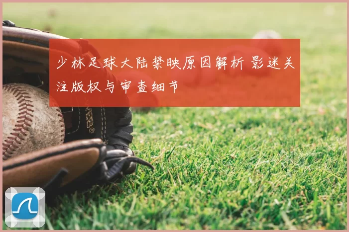 少林足球大陆禁映原因解析 影迷关注版权与审查细节