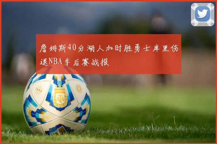 詹姆斯40分湖人加时胜勇士库里伤退NBA季后赛战报